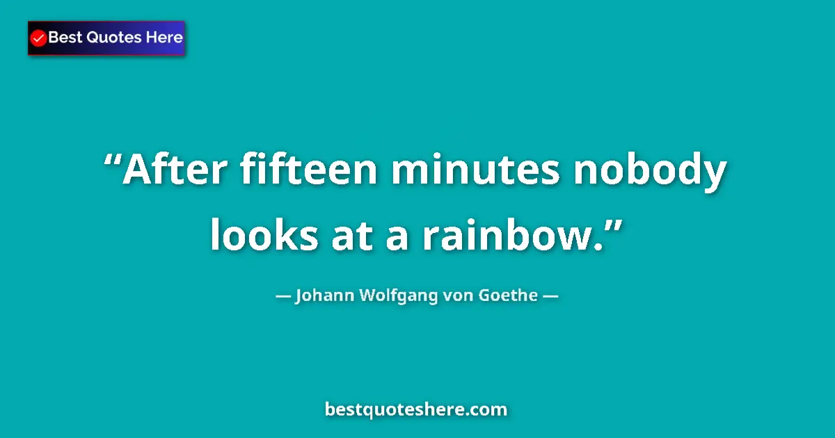 Quote by Johann Wolfgang von Goethe: After fifteen minutes nobody looks at a rainbow....
