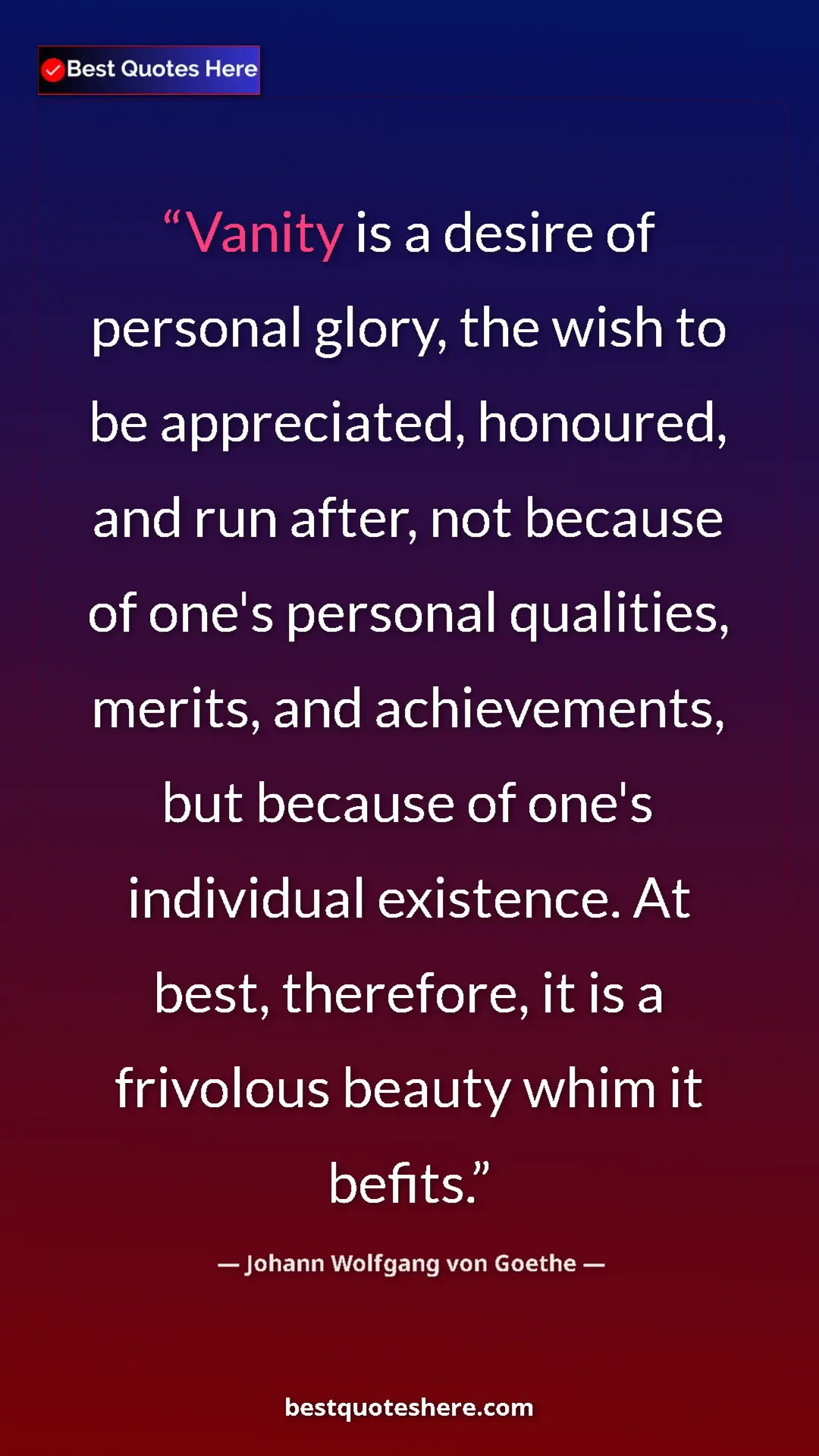 Johann Wolfgang von Goethe Quote Card: "Vanity is a desire of personal glory, the wish to be..." Pinterest quote poster by Johann Wolfgang von Goethe: "Vanity is a desire of personal glory, the wish to be..."