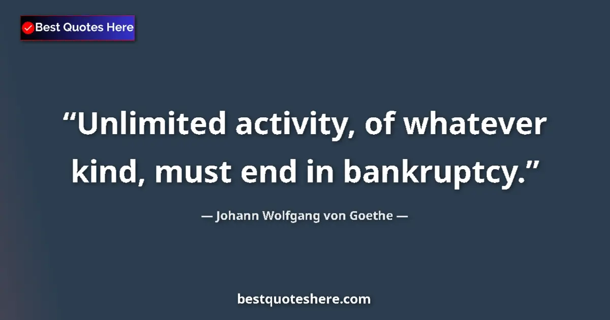 Quote by Johann Wolfgang von Goethe: Unlimited activity, of whatever kind, must end in bankruptcy....