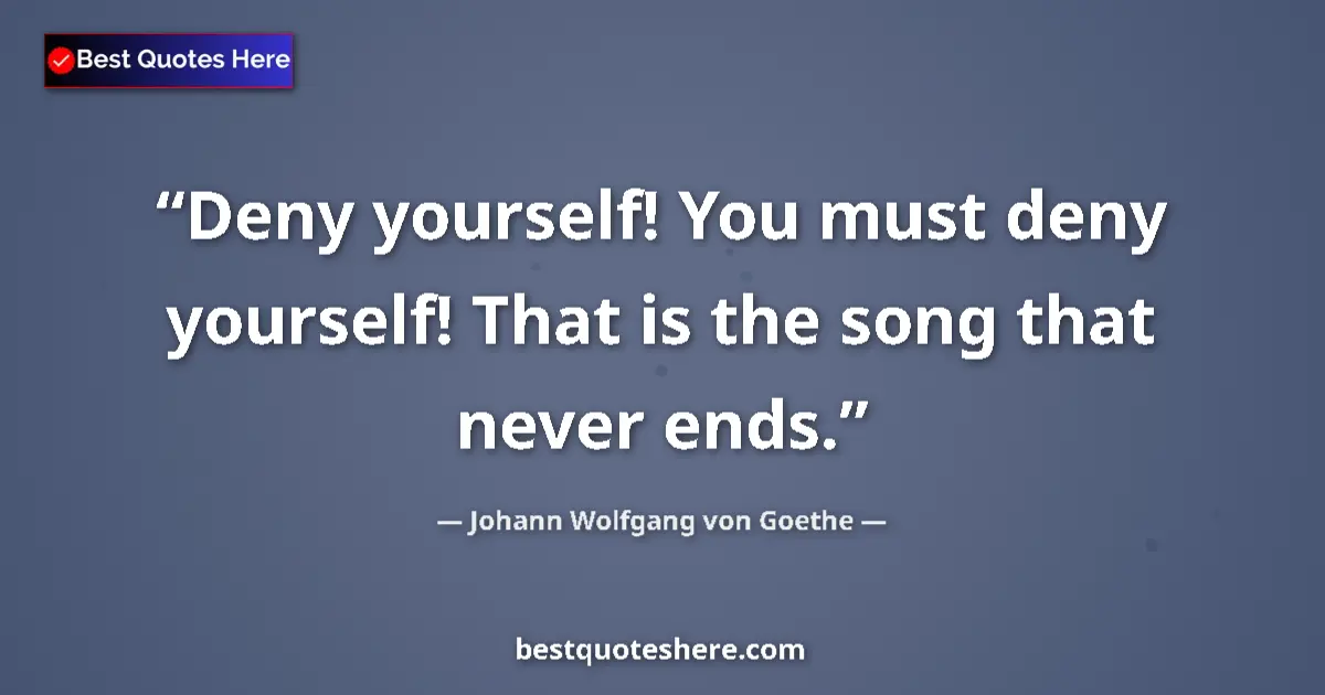 Image for the quote by Johann Wolfgang Von Goethe: Deny yourself! You must deny yourself! That is the song that never ends....
