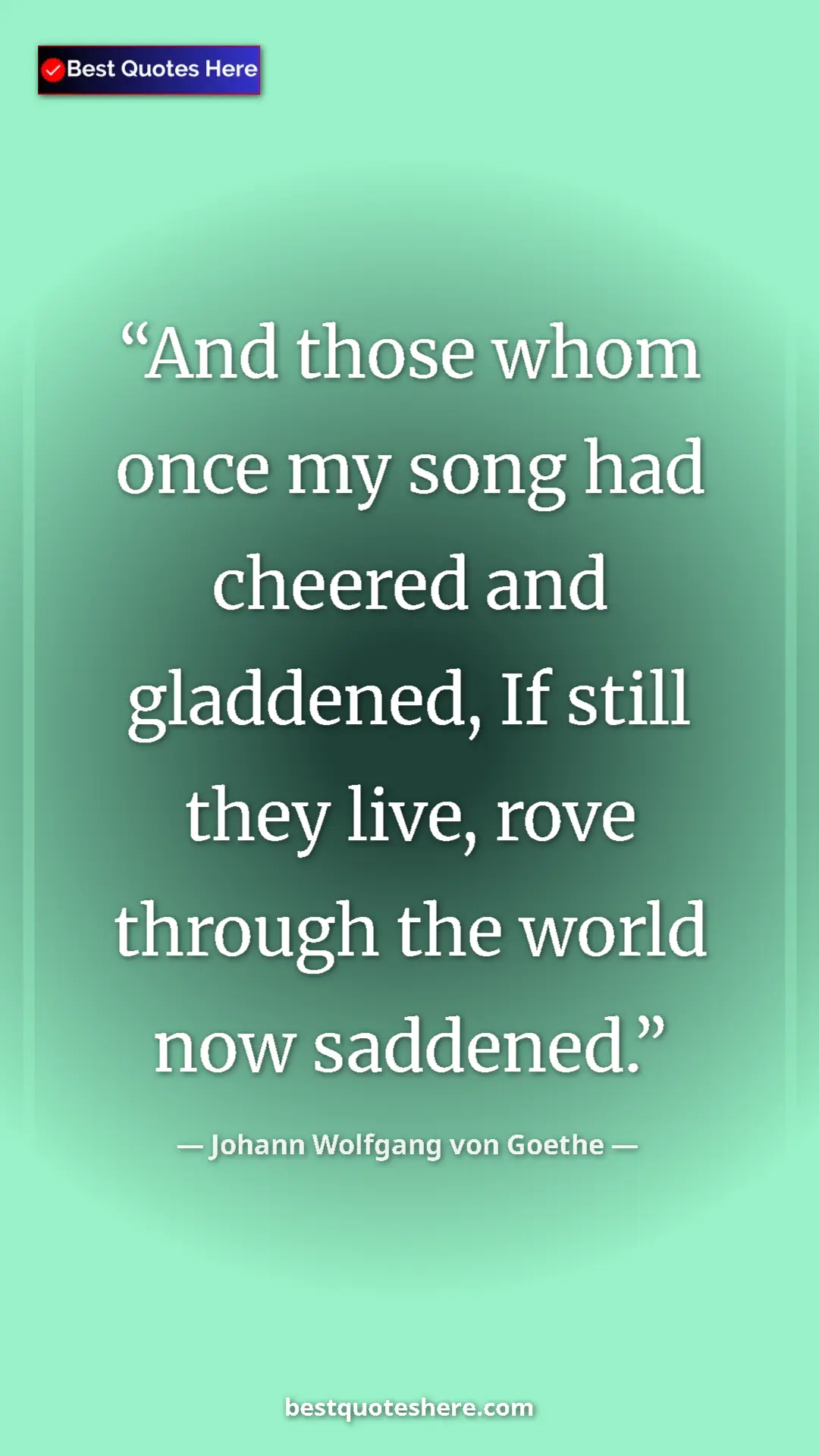Pinterest quote poster by Johann Wolfgang von Goethe: "And those whom once my song had cheered and gladdened, If..."
