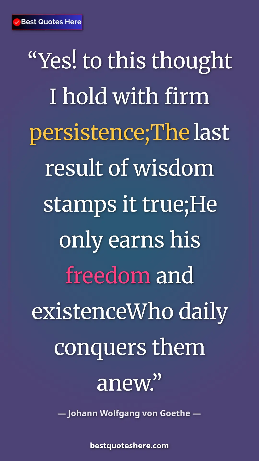 Pinterest quote poster by Johann Wolfgang von Goethe: "Yes! to this thought I hold with firm persistence;The last..."
