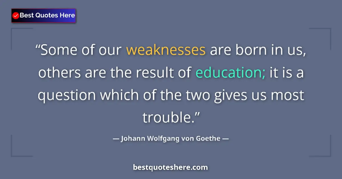Image for the quote by Johann Wolfgang Von Goethe: Some of our weaknesses are born in us, others are the result of education; it is a question which of...