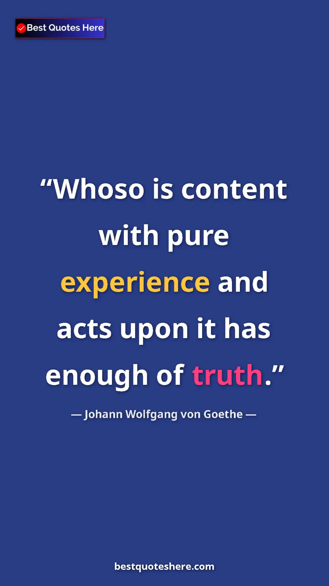 Pinterest quote poster by Johann Wolfgang von Goethe: "Whoso is content with pure experience and acts upon it has..."