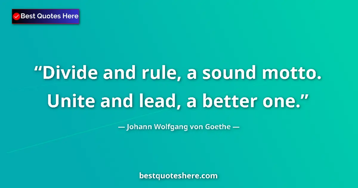Image for the quote by Johann Wolfgang Von Goethe: Divide and rule, a sound motto. Unite and lead, a better one....