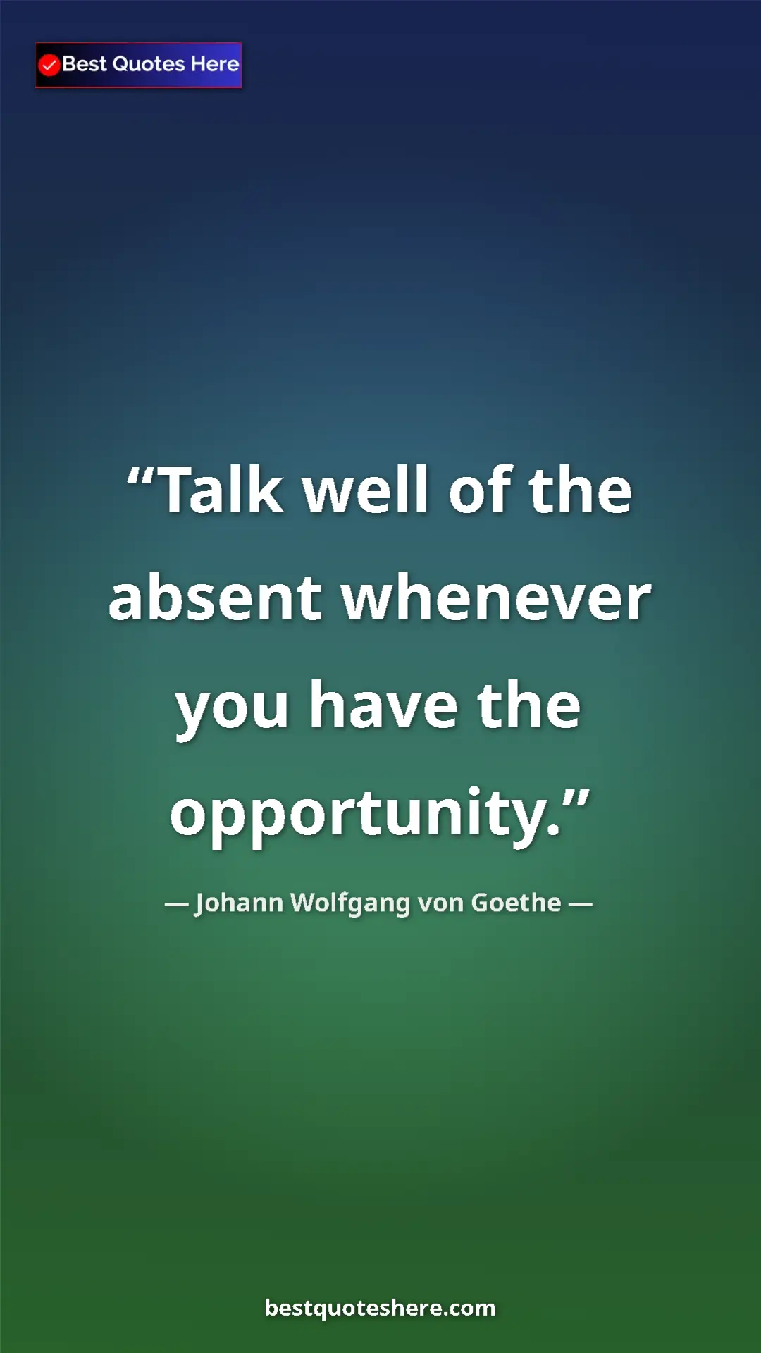 Pinterest quote poster by Johann Wolfgang von Goethe: "Talk well of the absent whenever you have the opportunity."