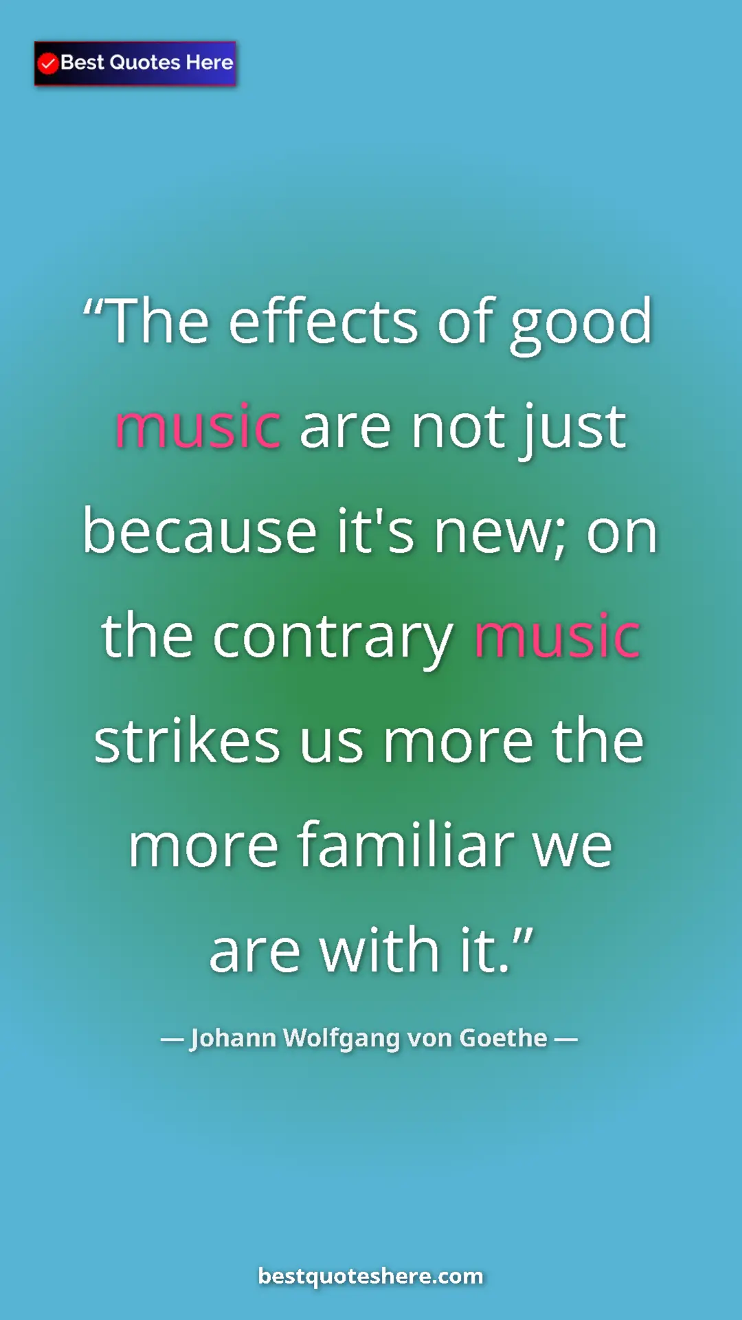 Pinterest quote poster by Johann Wolfgang von Goethe: "The effects of good music are not just because it's new; on..."