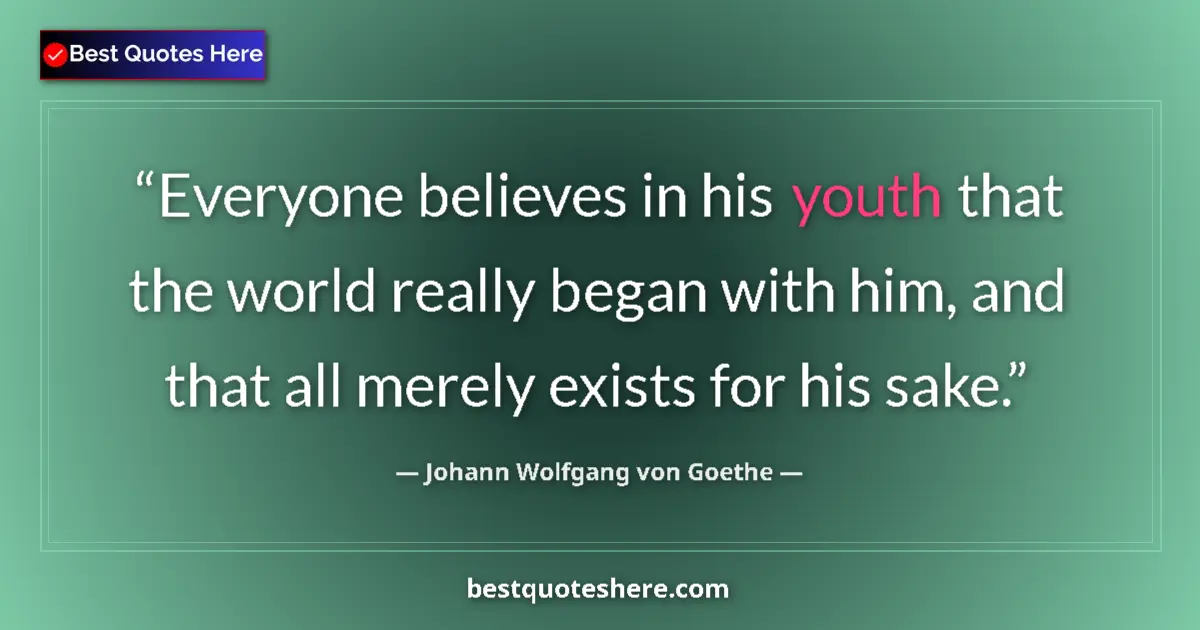 Quote by Johann Wolfgang von Goethe: Everyone believes in his youth that the world really began with him, and that all merely exists for ...