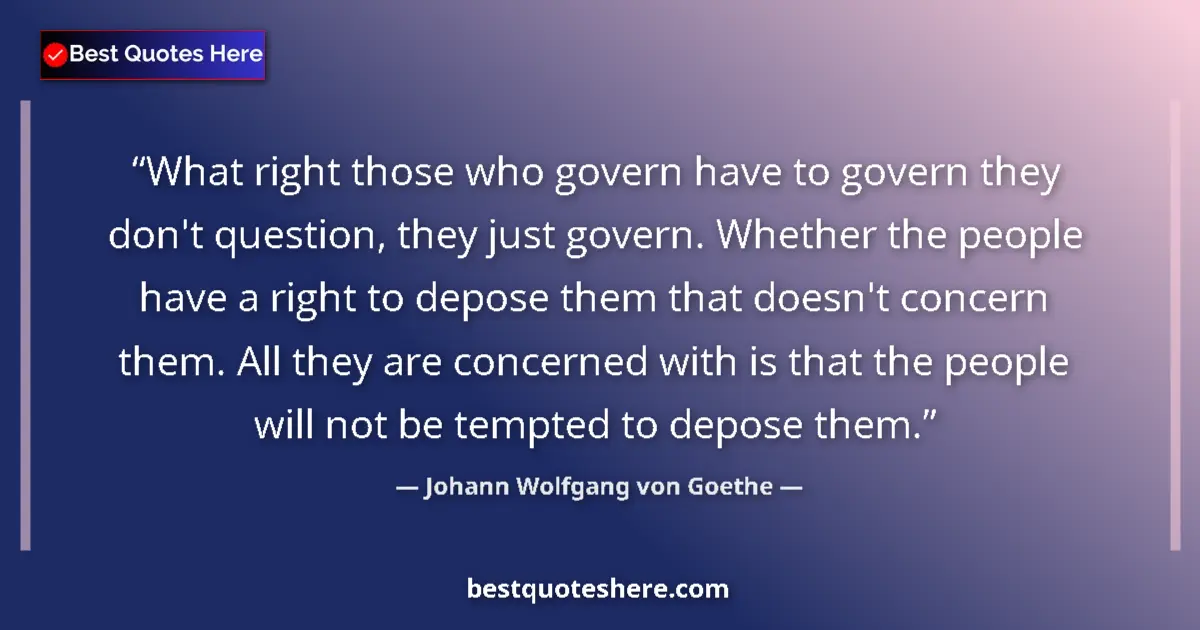 Image for the quote by Johann Wolfgang Von Goethe: What right those who govern have to govern they don't question, they just govern. Whether the people...
