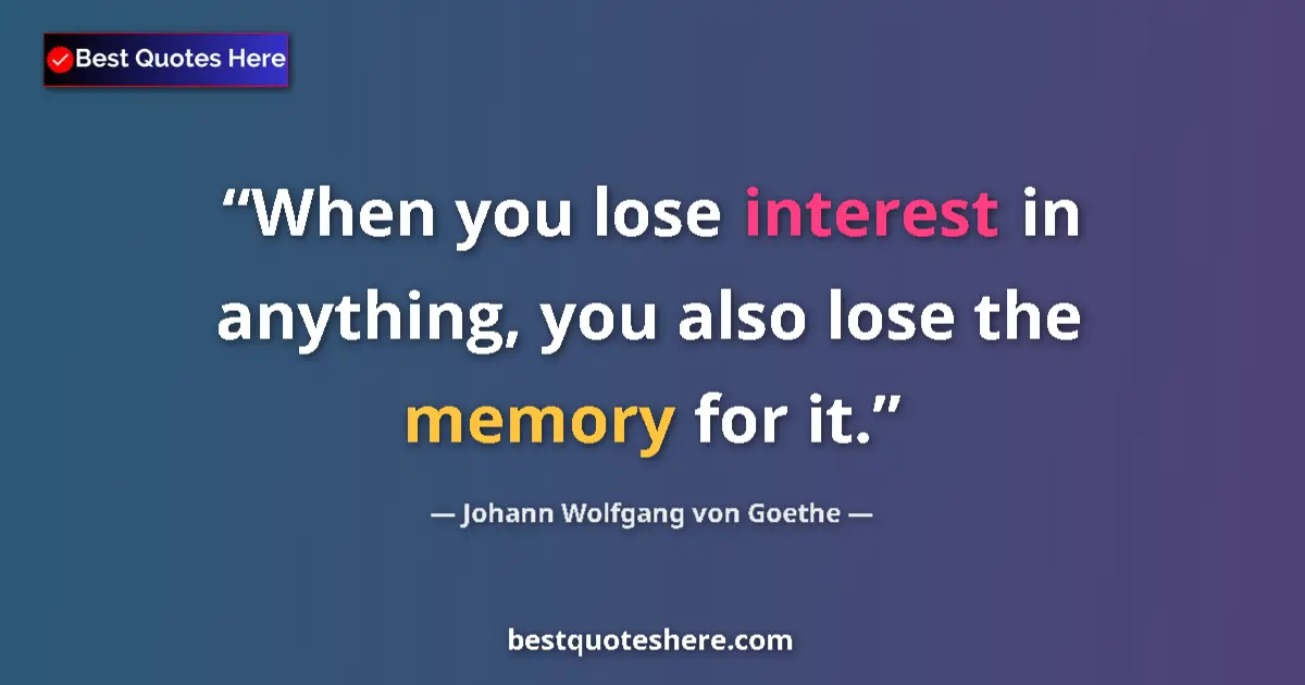 Quote by Johann Wolfgang von Goethe: When you lose interest in anything, you also lose the memory for it....