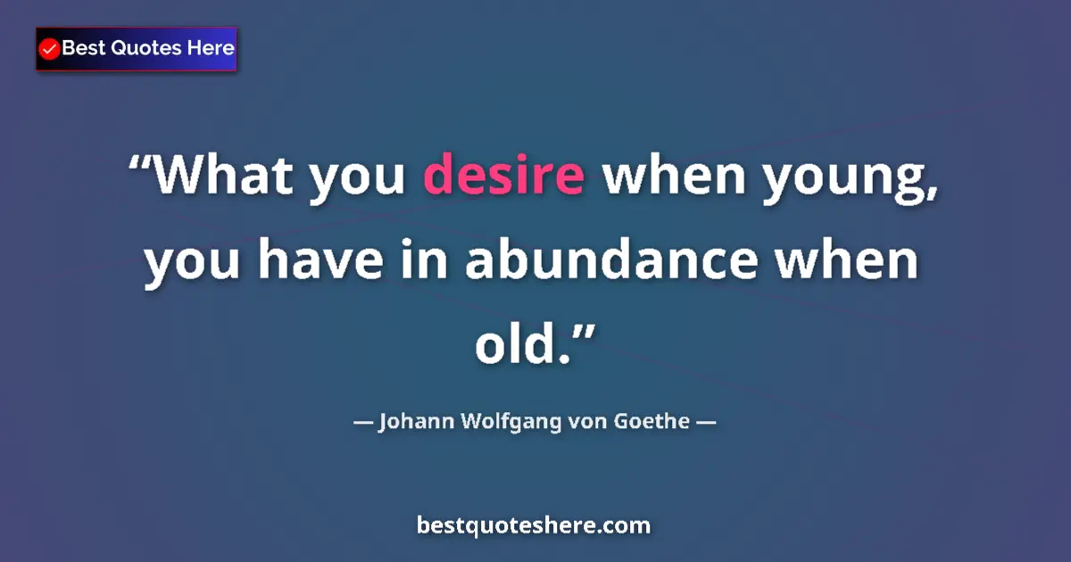 Johann Wolfgang von Goethe quote: "What you desire when young, you have in abundance when old."