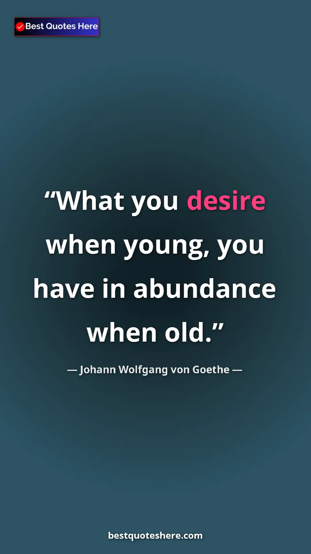 Pinterest quote poster by Johann Wolfgang von Goethe: "What you desire when young, you have in abundance when old."