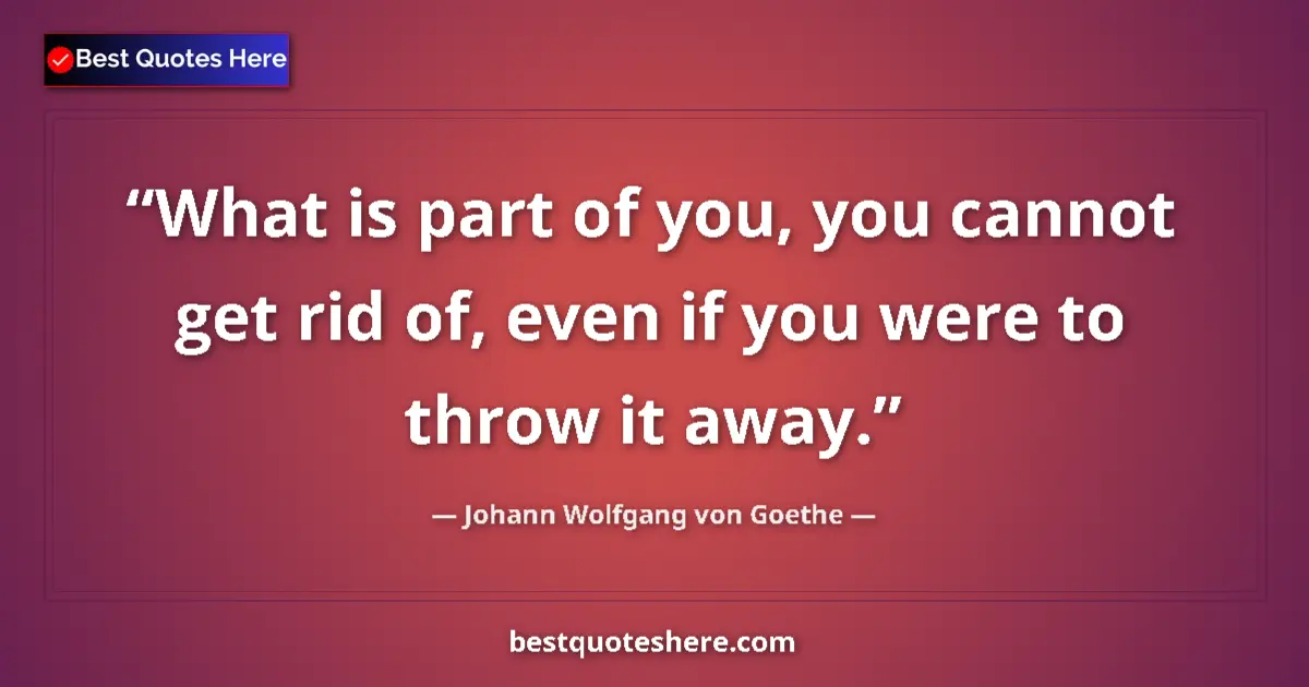 Quote by Johann Wolfgang von Goethe: What is part of you, you cannot get rid of, even if you were to throw it away....