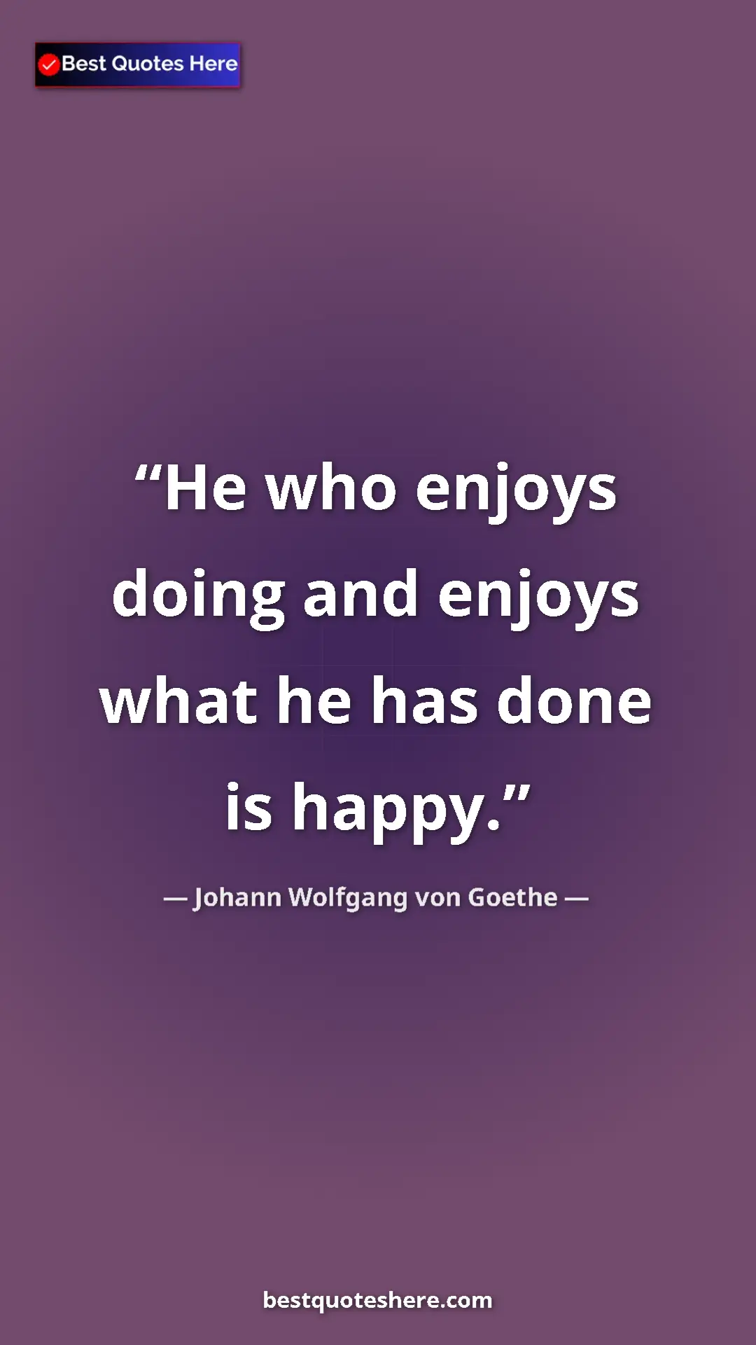 Pinterest quote poster by Johann Wolfgang von Goethe: "He who enjoys doing and enjoys what he has done is happy."