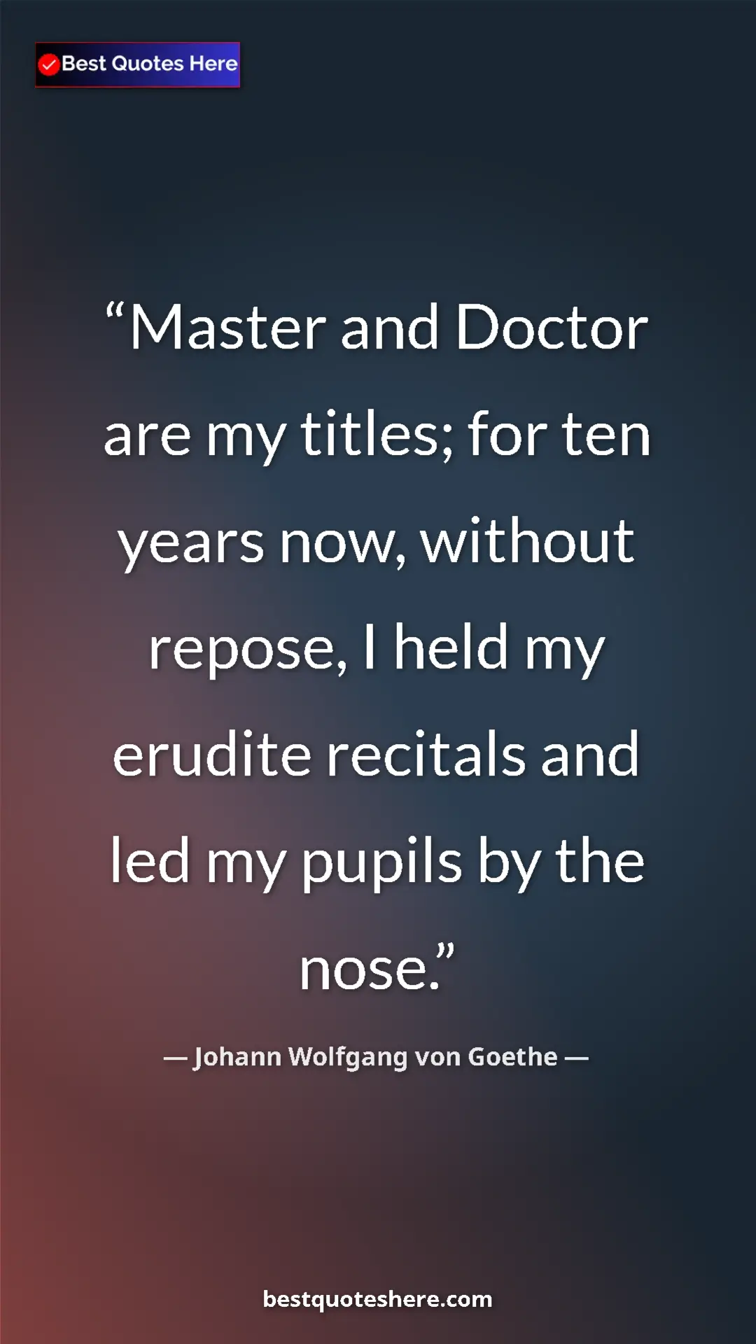 Pinterest quote poster by Johann Wolfgang von Goethe: "Master and Doctor are my titles; for ten years now, without..."
