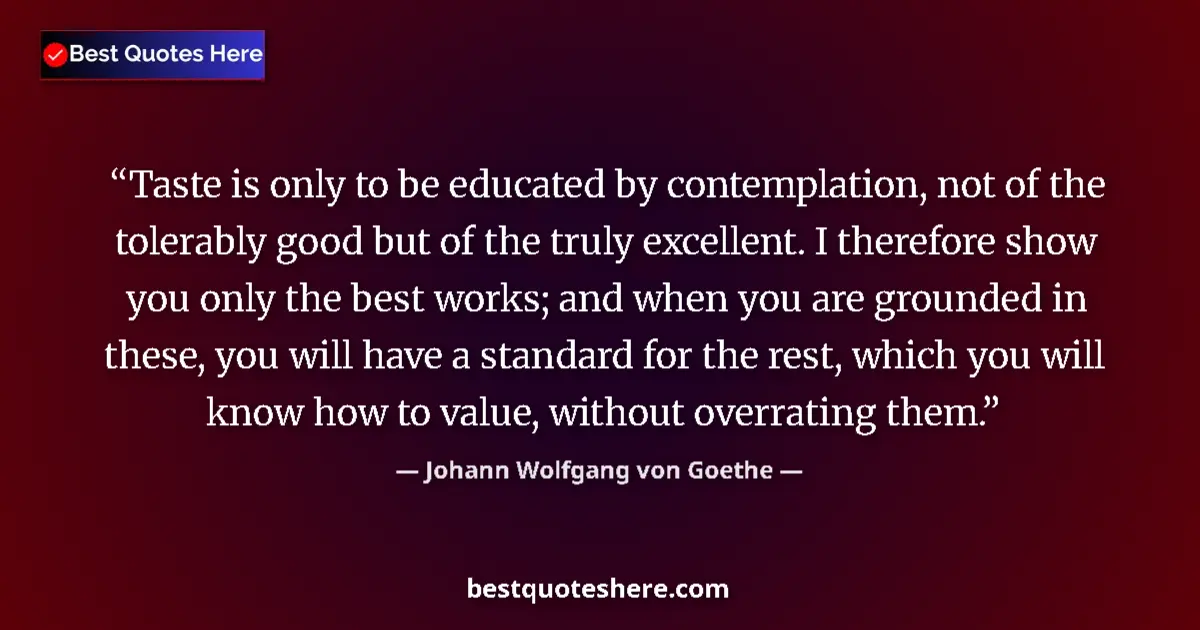Quote by Johann Wolfgang von Goethe: Taste is only to be educated by contemplation, not of the tolerably good but of the truly excellent....