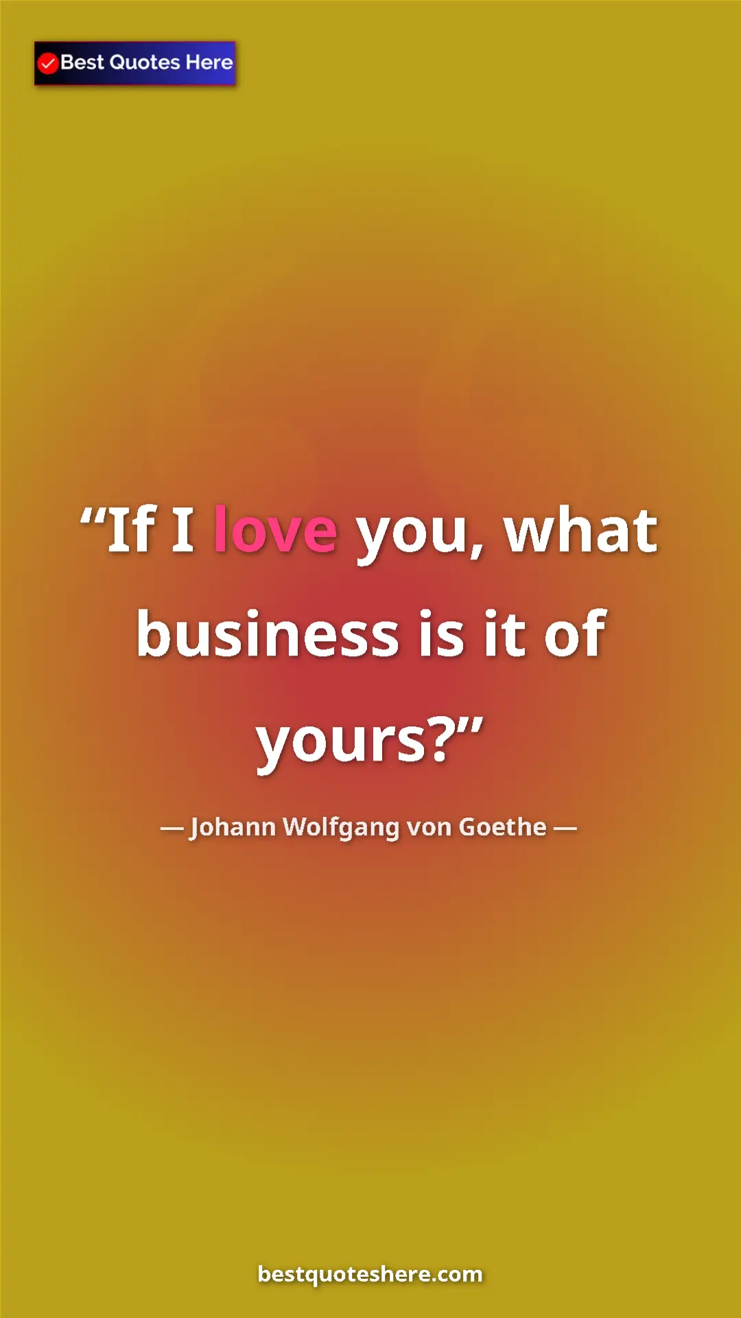 Pinterest quote poster by Johann Wolfgang von Goethe: "If I love you, what business is it of yours?"