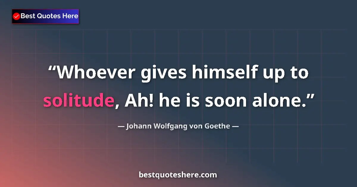 Quote by Johann Wolfgang von Goethe: Whoever gives himself up to solitude, Ah! he is soon alone....