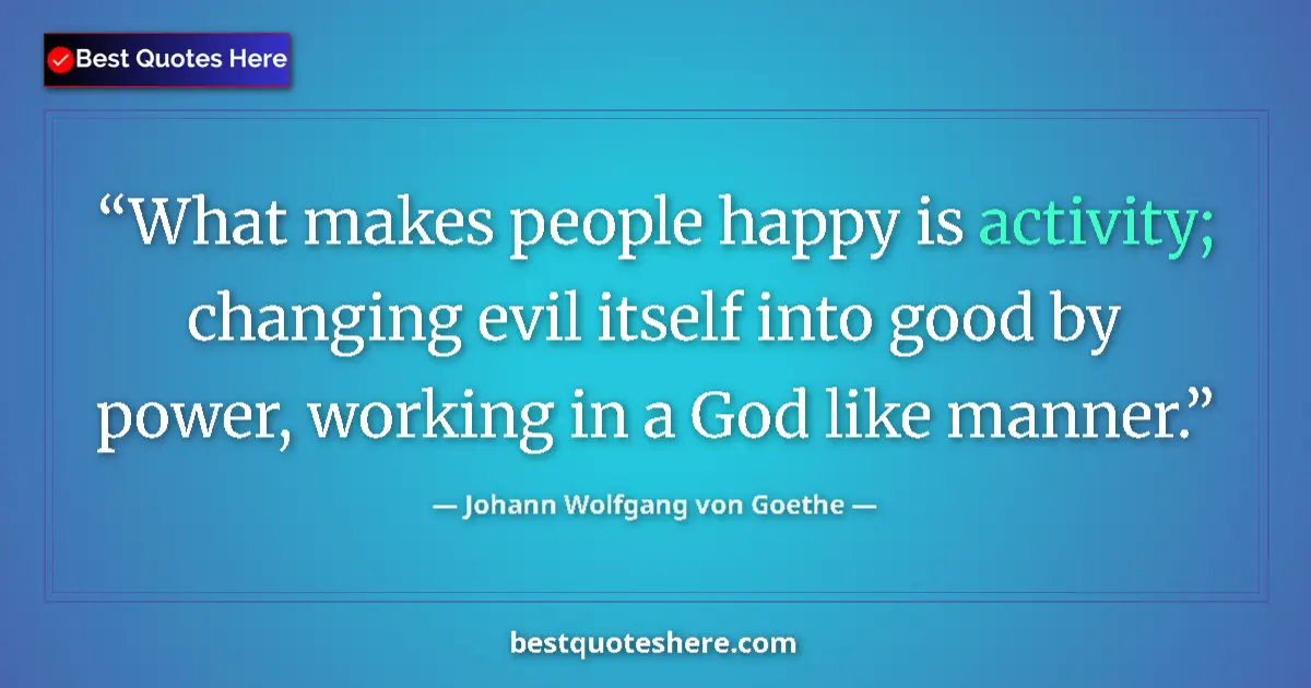 Image for the quote by Johann Wolfgang Von Goethe: What makes people happy is activity; changing evil itself into good by power, working in a God like ...
