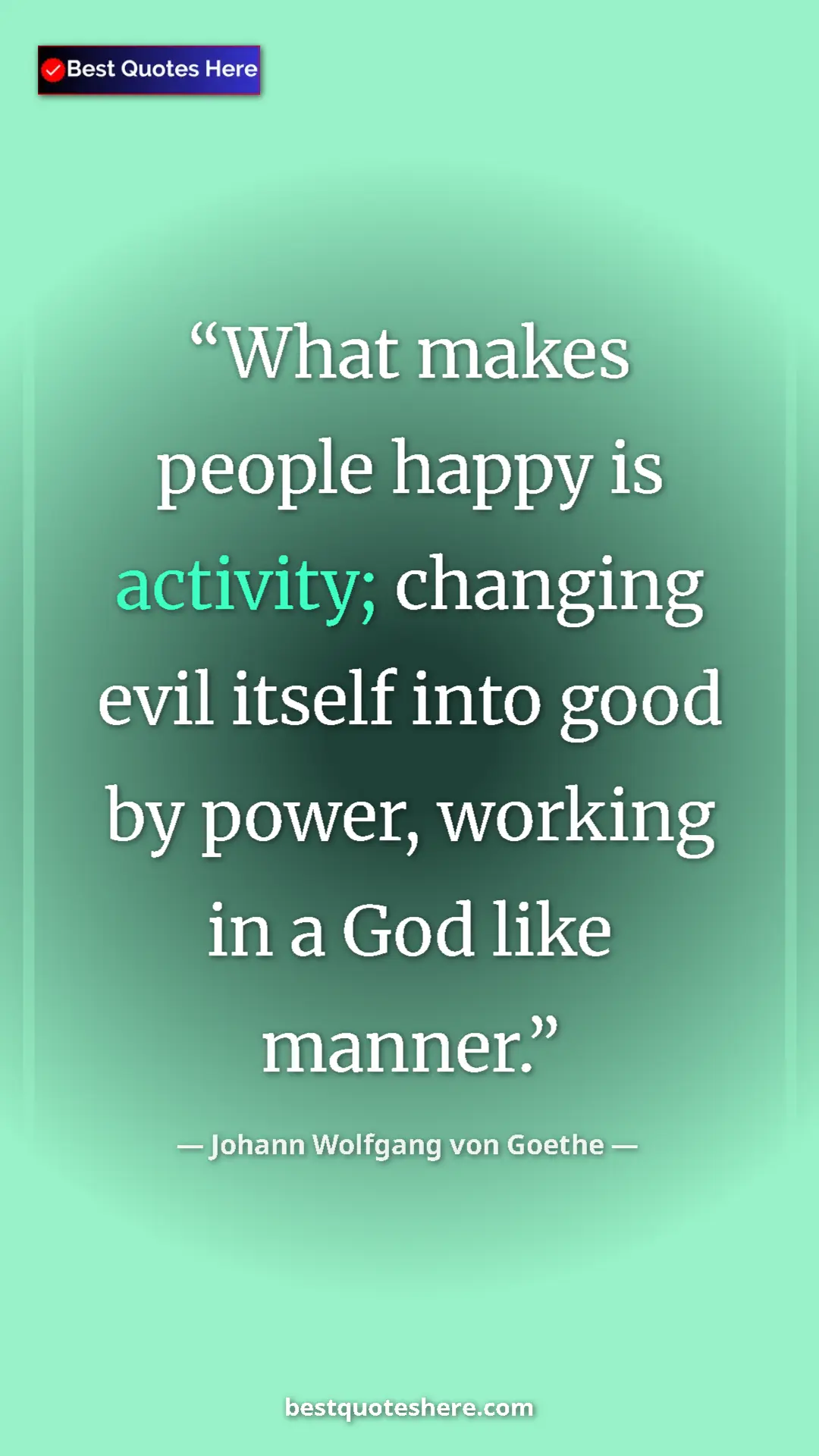 Pinterest quote poster by Johann Wolfgang von Goethe: "What makes people happy is activity; changing evil itself..."