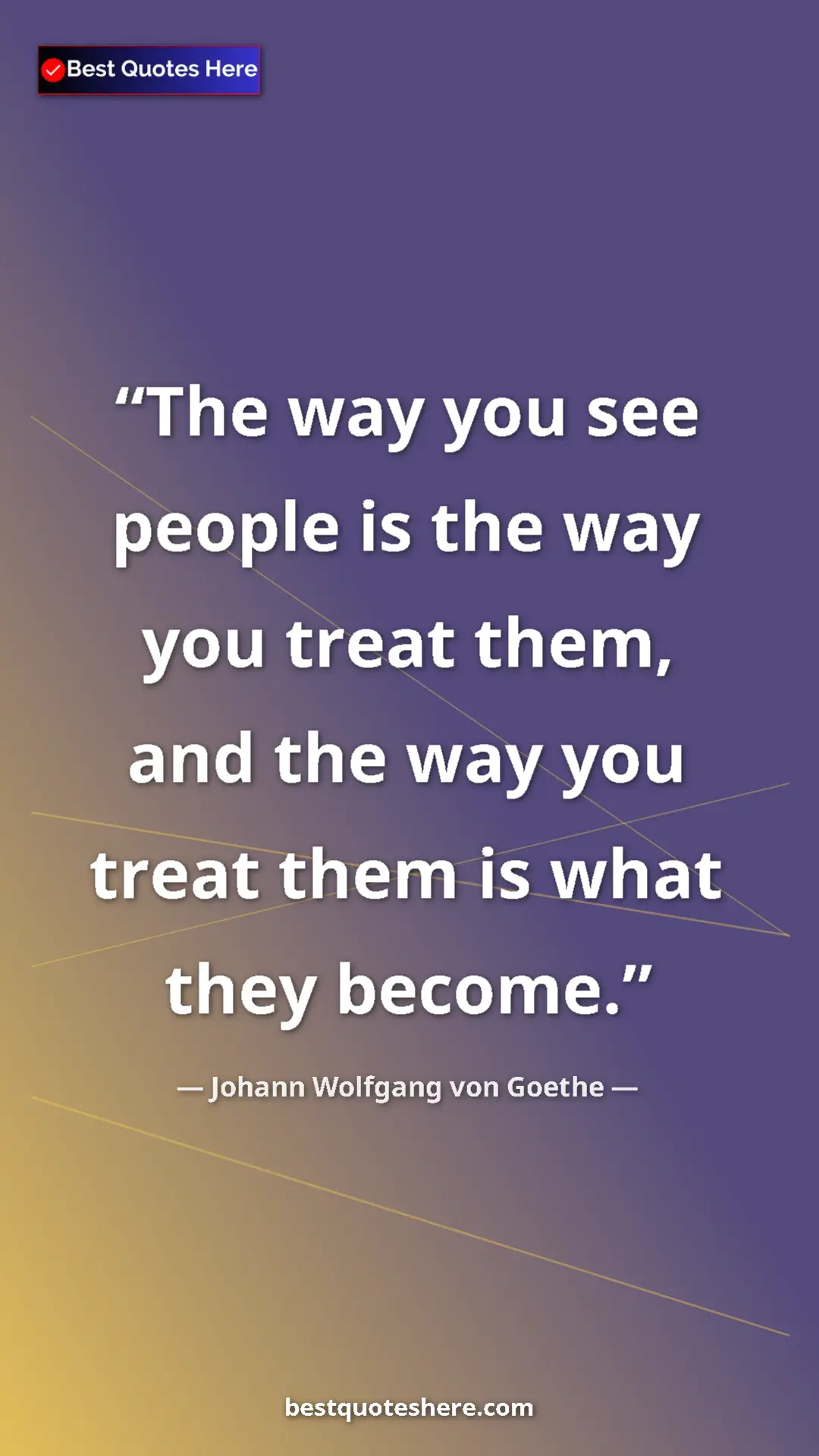 Johann Wolfgang von Goethe Quote Card: "The way you see people is the way you treat them, and the..." Pinterest quote poster by Johann Wolfgang von Goethe: "The way you see people is the way you treat them, and the..."