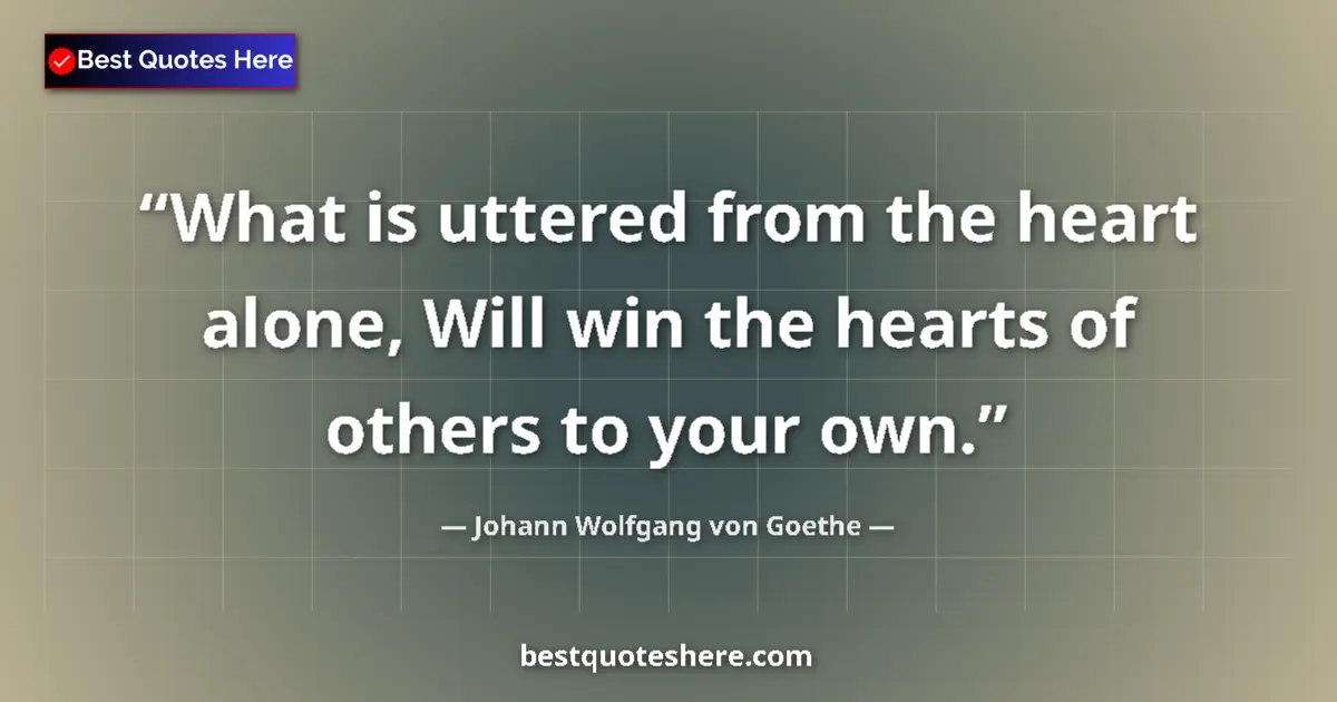 Image for the quote by Johann Wolfgang Von Goethe: What is uttered from the heart alone, Will win the hearts of others to your own....