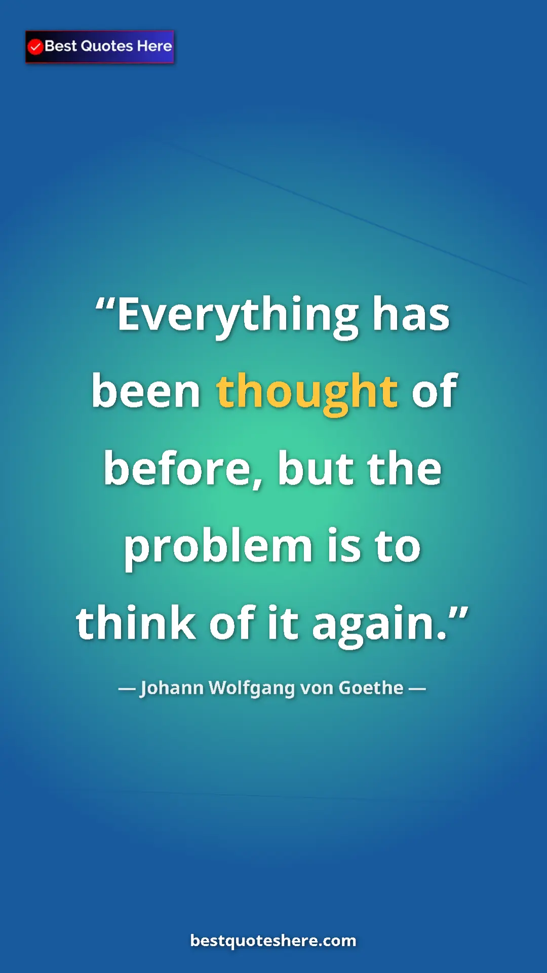 Pinterest quote poster by Johann Wolfgang von Goethe: "Everything has been thought of before, but the problem is..."
