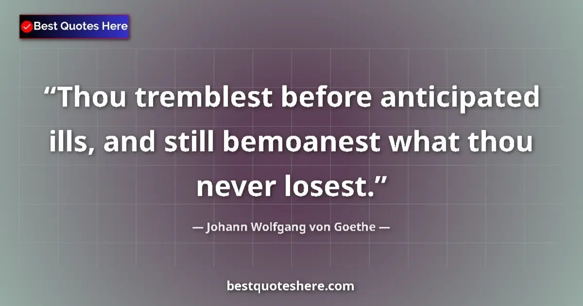 Johann Wolfgang von Goethe quote: "Thou tremblest before anticipated ills, and still bemoanest..."