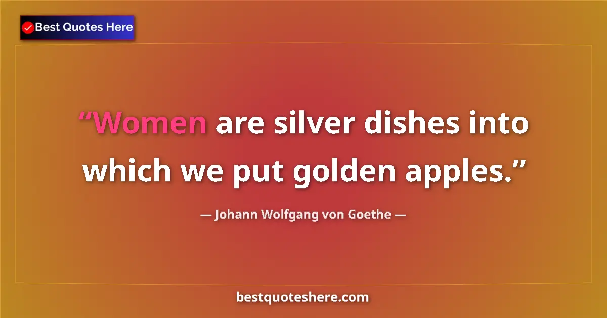 Quote by Johann Wolfgang von Goethe: Women are silver dishes into which we put golden apples....