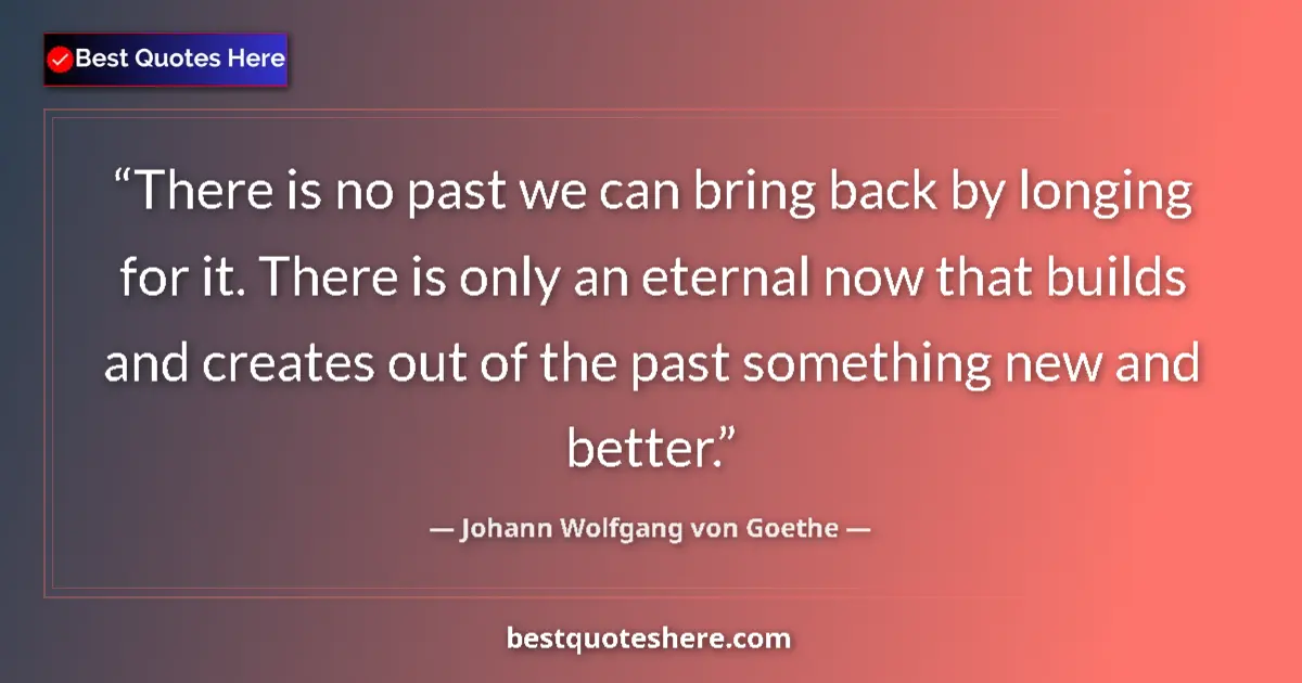 Quote by Johann Wolfgang von Goethe: There is no past we can bring back by longing for it. There is only an eternal now that builds and c...