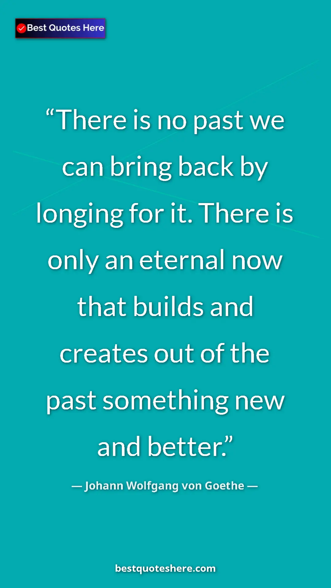 Pinterest quote poster by Johann Wolfgang von Goethe: "There is no past we can bring back by longing for it. There..."