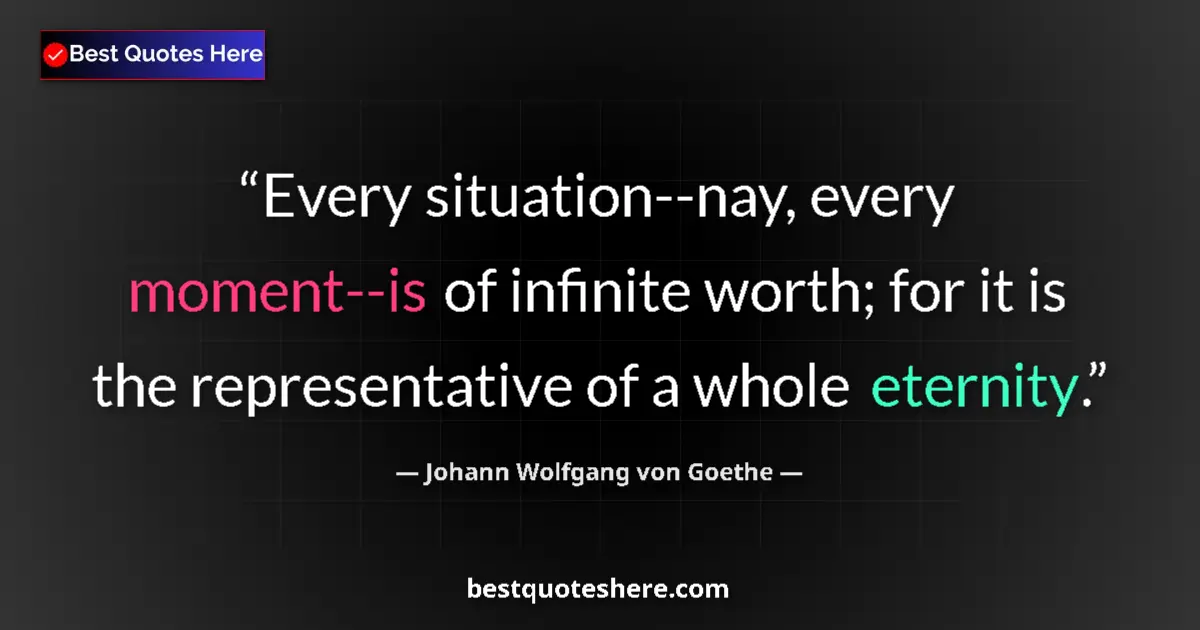 Quote by Johann Wolfgang von Goethe: Every situation--nay, every moment--is of infinite worth; for it is the representative of a whole et...