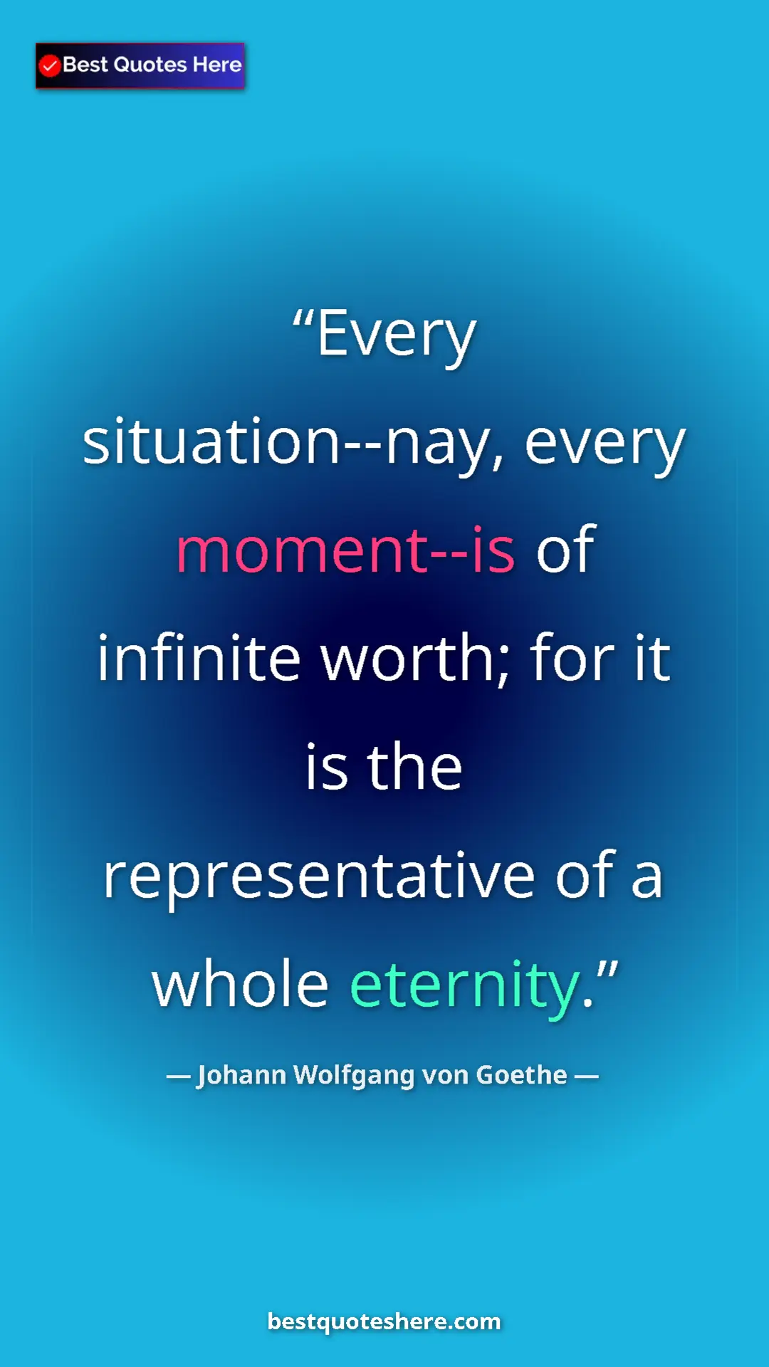 Pinterest quote poster by Johann Wolfgang von Goethe: "Every situation--nay, every moment--is of infinite worth;..."