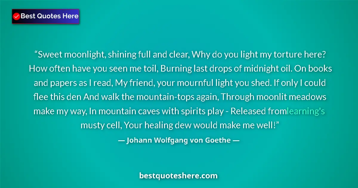 Quote by Johann Wolfgang von Goethe: Sweet moonlight, shining full and clear, Why do you light my torture here? How often have you seen m...