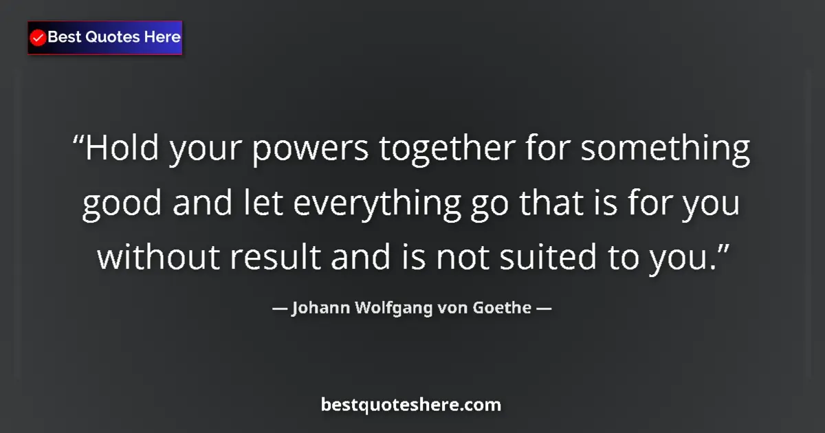 Quote by Johann Wolfgang von Goethe: Hold your powers together for something good and let everything go that is for you without result an...