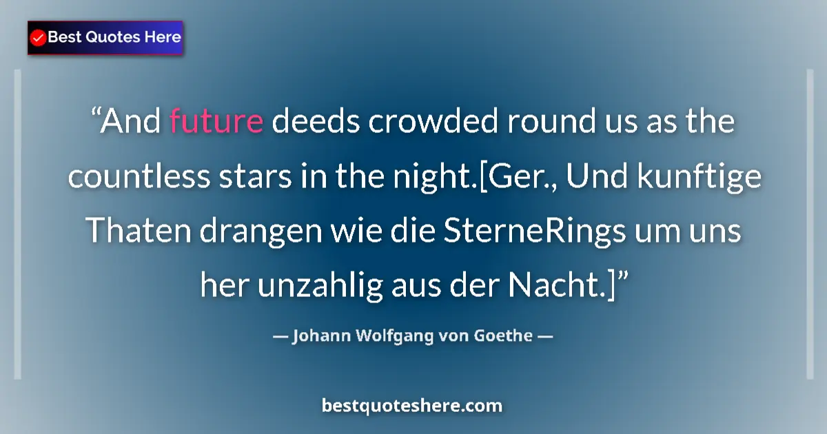 Quote by Johann Wolfgang von Goethe: And future deeds crowded round us as the countless stars in the night.[Ger., Und kunftige Thaten dra...