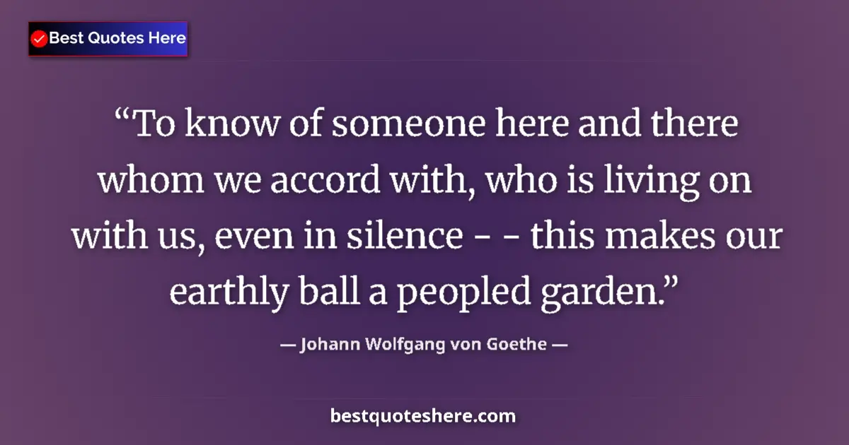 Quote by Johann Wolfgang von Goethe: To know of someone here and there whom we accord with, who is living on with us, even in silence - -...