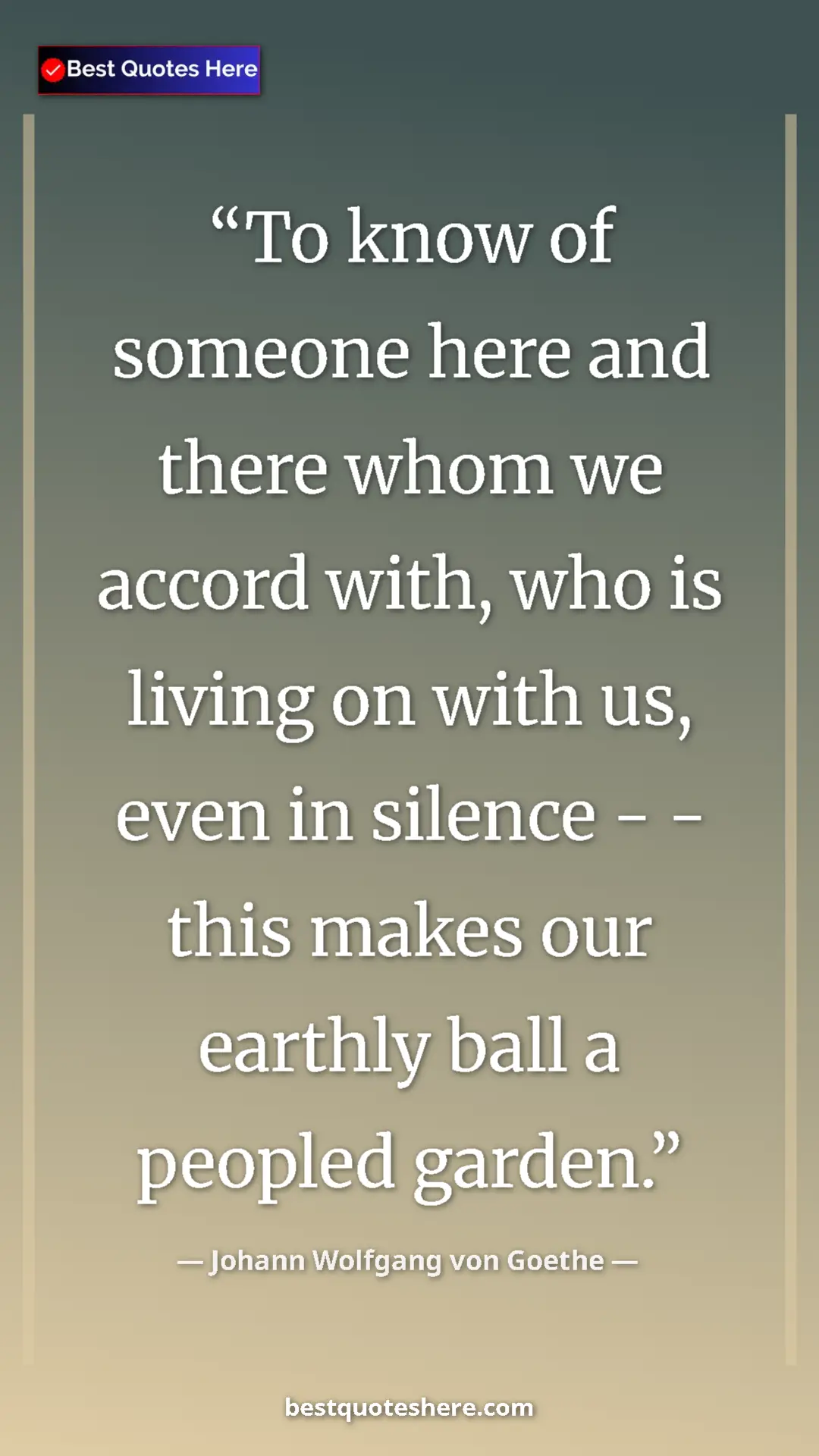 Pinterest quote poster by Johann Wolfgang von Goethe: "To know of someone here and there whom we accord with, who..."