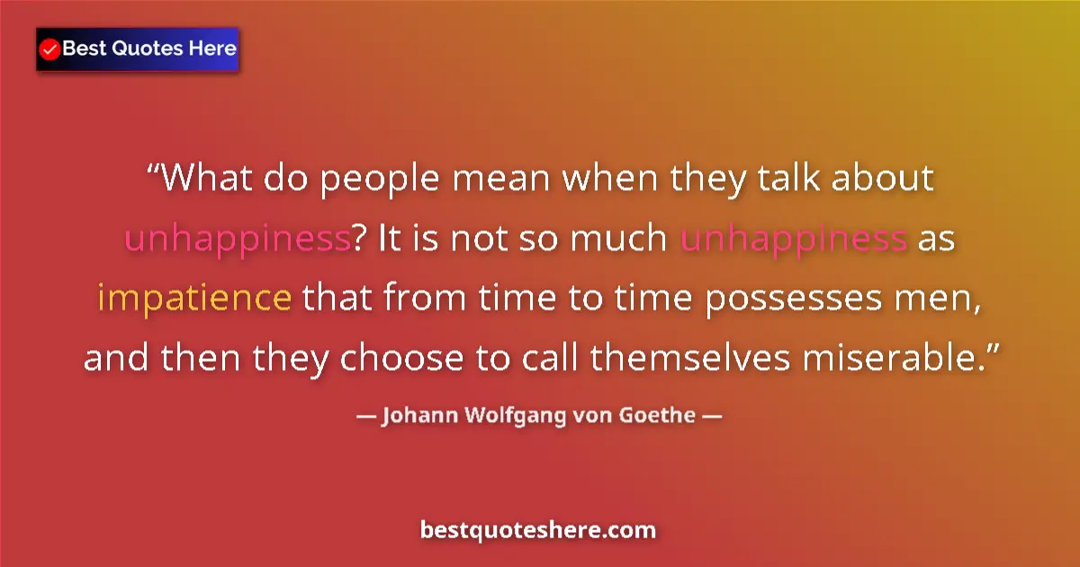 Quote by Johann Wolfgang von Goethe: What do people mean when they talk about unhappiness? It is not so much unhappiness as impatience th...