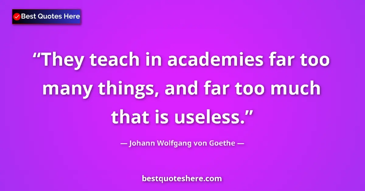Quote by Johann Wolfgang von Goethe: They teach in academies far too many things, and far too much that is useless....