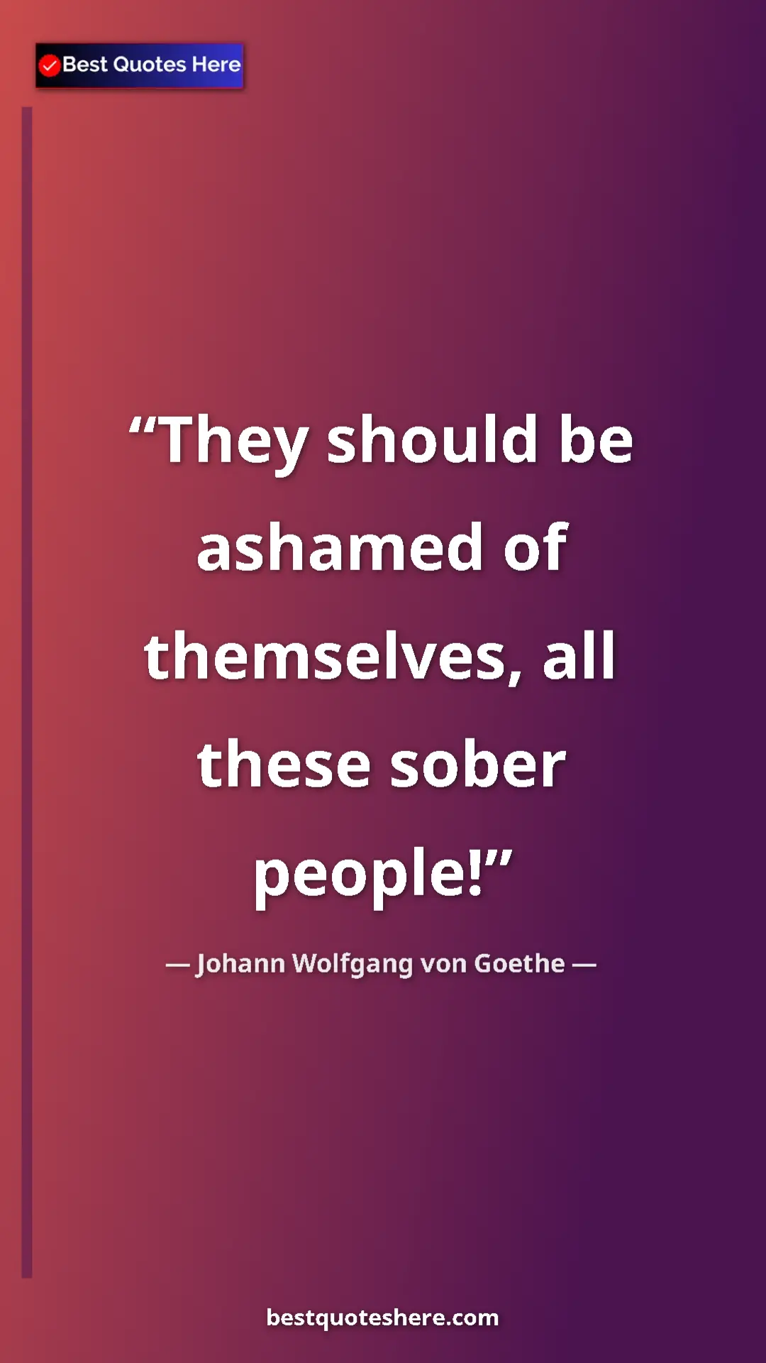 Pinterest quote poster by Johann Wolfgang von Goethe: "They should be ashamed of themselves, all these sober..."