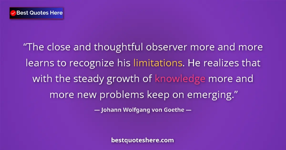Quote by Johann Wolfgang von Goethe: The close and thoughtful observer more and more learns to recognize his limitations. He realizes tha...