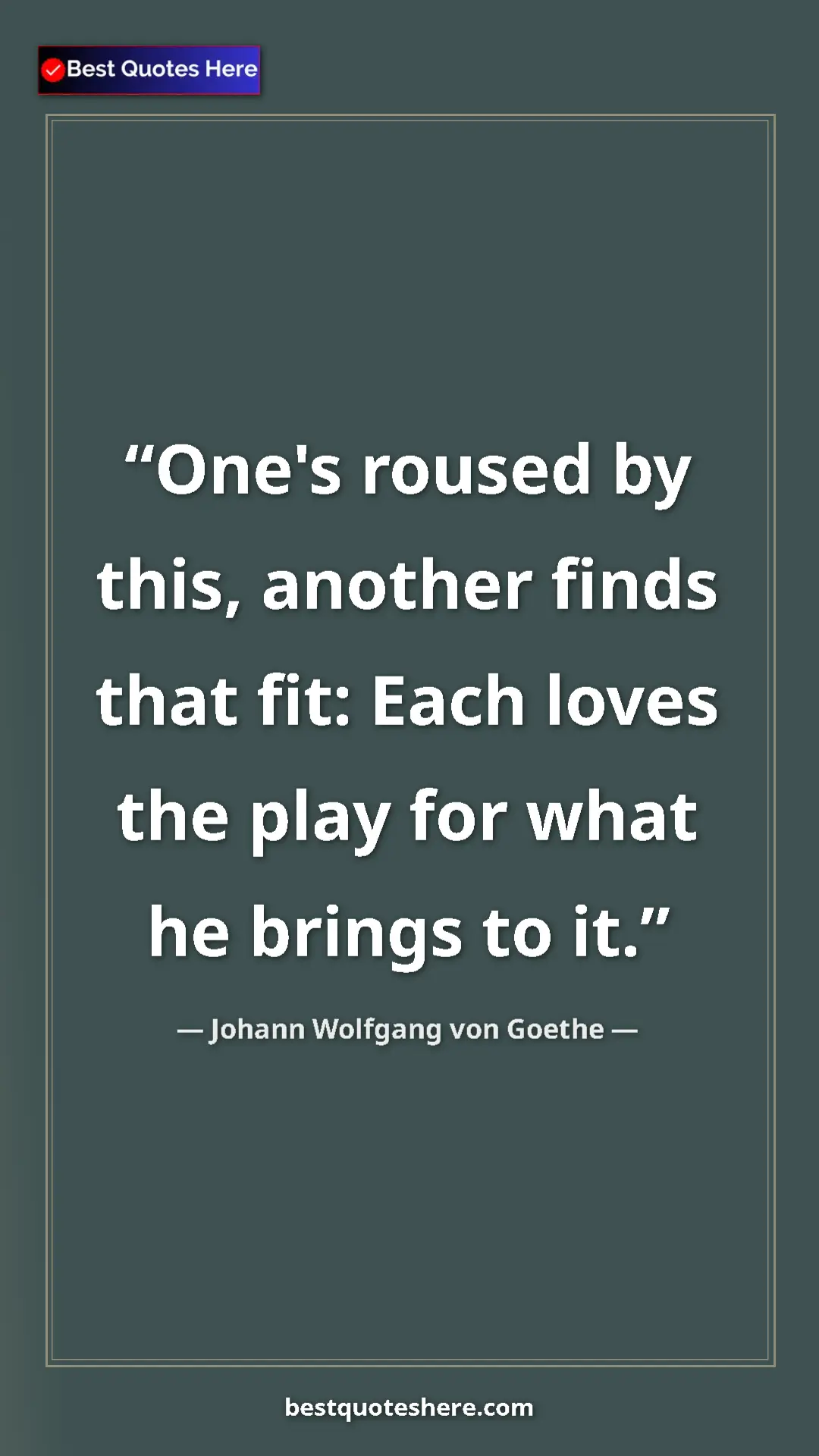 Pinterest quote poster by Johann Wolfgang von Goethe: "One's roused by this, another finds that fit: Each loves..."