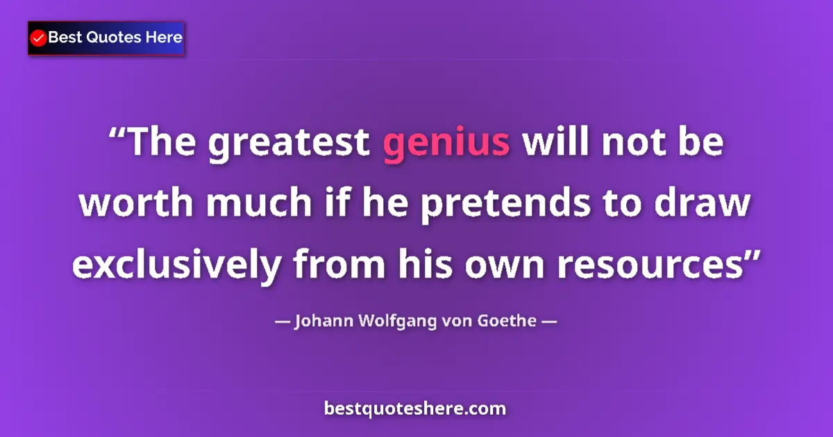 Quote by Johann Wolfgang von Goethe: The greatest genius will not be worth much if he pretends to draw exclusively from his own resources...