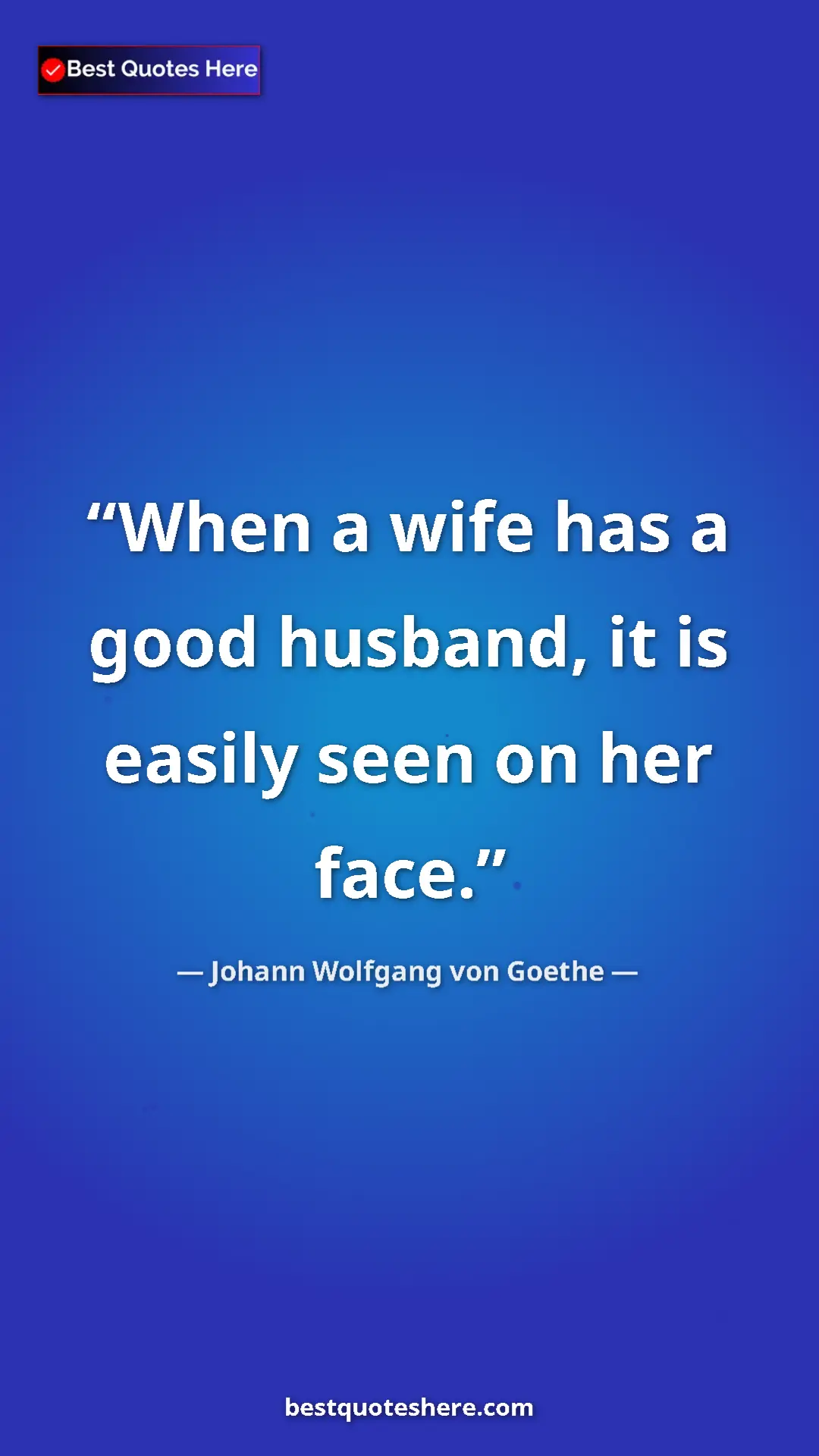 Pinterest quote poster by Johann Wolfgang von Goethe: "When a wife has a good husband, it is easily seen on her..."