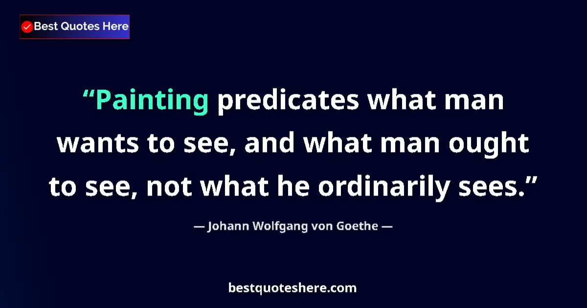 Quote by Johann Wolfgang von Goethe: Painting predicates what man wants to see, and what man ought to see, not what he ordinarily sees....