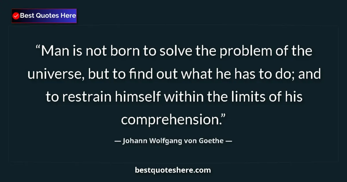 Quote by Johann Wolfgang von Goethe: Man is not born to solve the problem of the universe, but to find out what he has to do; and to rest...