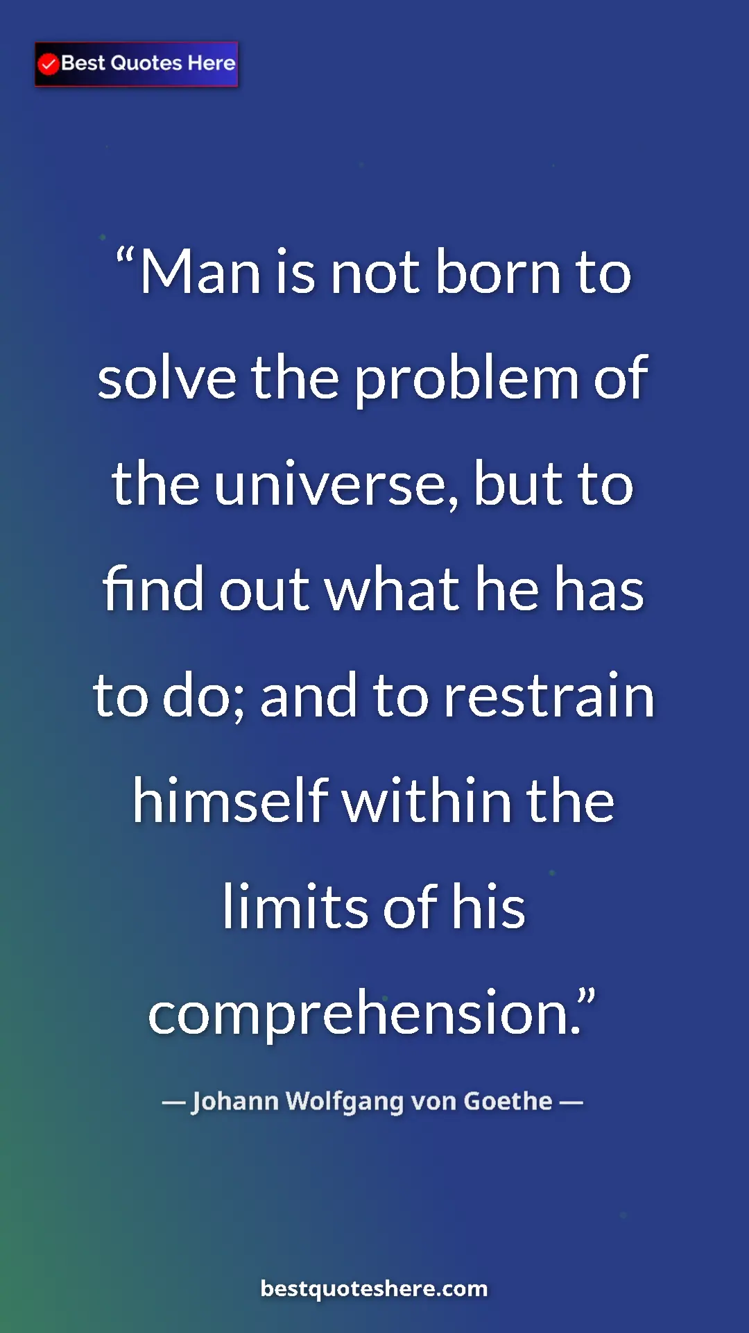 Pinterest quote poster by Johann Wolfgang von Goethe: "Man is not born to solve the problem of the universe, but..."