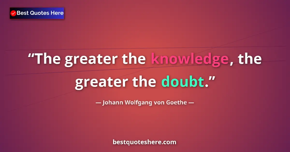 Image for the quote by Johann Wolfgang Von Goethe: The greater the knowledge, the greater the doubt....