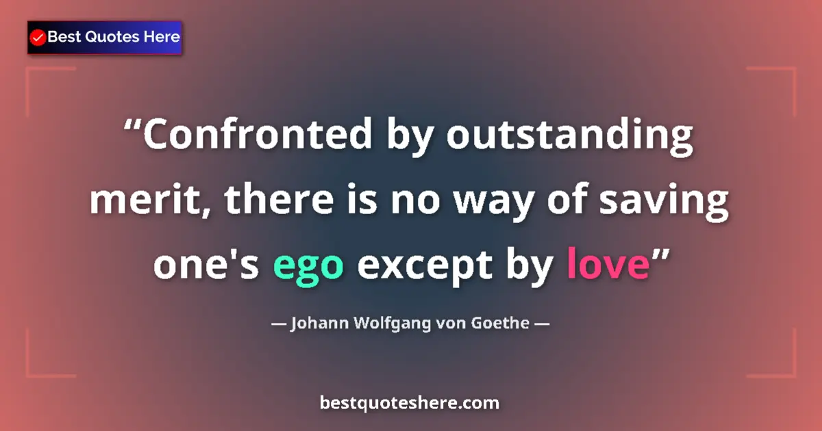 Quote by Johann Wolfgang von Goethe: Confronted by outstanding merit, there is no way of saving one's ego except by love...
